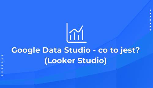 Google Data Studio – co to jest? (Looker Studio)